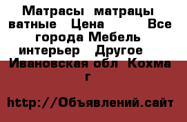Матрасы (матрацы) ватные › Цена ­ 599 - Все города Мебель, интерьер » Другое   . Ивановская обл.,Кохма г.